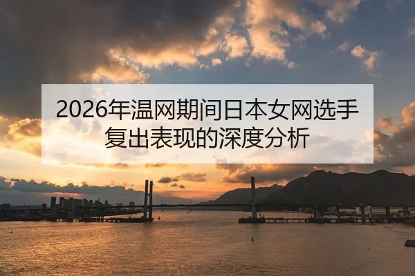 2026年温网期间日本女网选手复出表现的深度分析