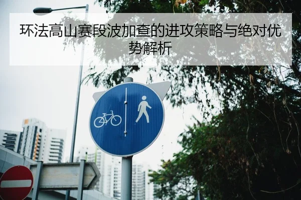 环法高山赛段波加查的进攻策略与绝对优势解析
