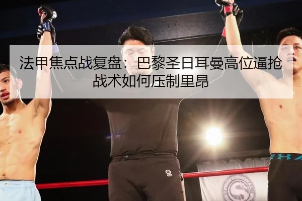 法甲焦点战复盘：巴黎圣日耳曼高位逼抢战术如何压制里昂