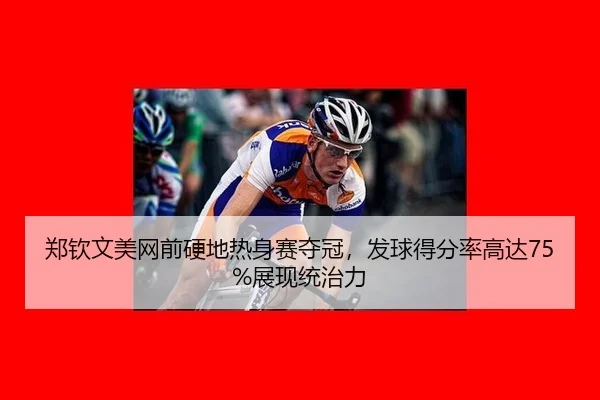 郑钦文美网前硬地热身赛夺冠，发球得分率高达75%展现统治力
