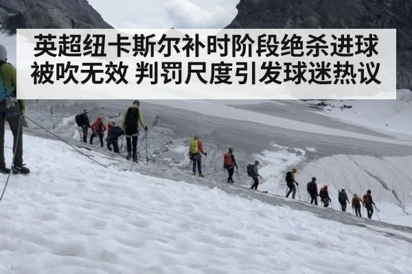 英超纽卡斯尔补时阶段绝杀进球被吹无效 判罚尺度引发球迷热议
